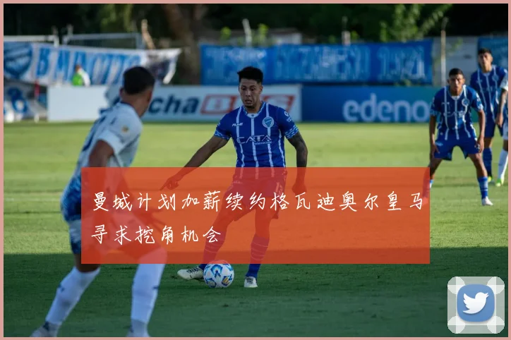 曼城计划加薪续约格瓦迪奥尔皇马寻求挖角机会
