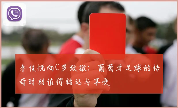 李佳悦向C罗致敬：葡萄牙足球的传奇时刻值得铭记与享受