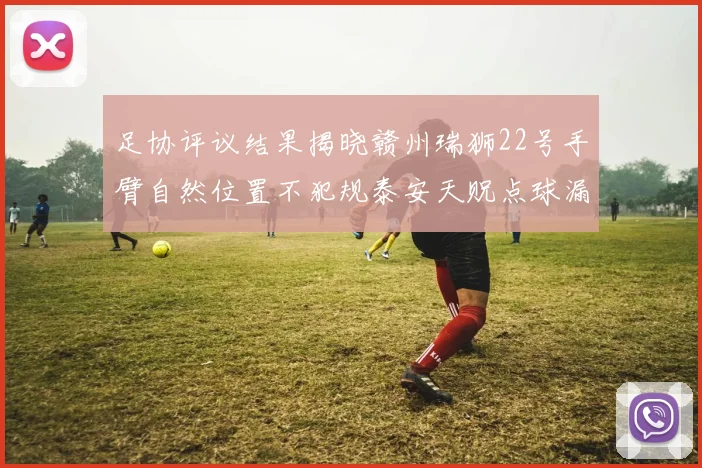 足协评议结果揭晓赣州瑞狮22号手臂自然位置不犯规泰安天贶点球漏判引争议