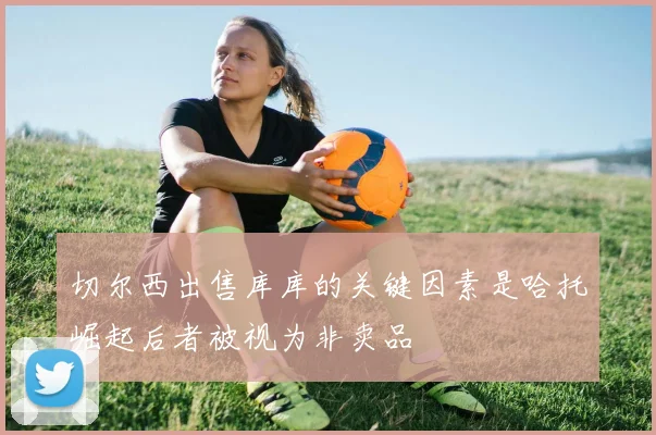 切尔西出售库库的关键因素是哈托崛起后者被视为非卖品