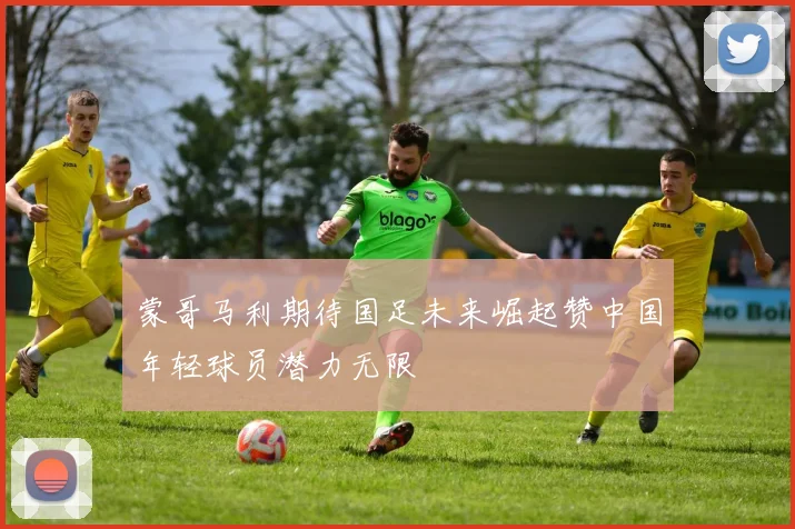 蒙哥马利期待国足未来崛起赞中国年轻球员潜力无限