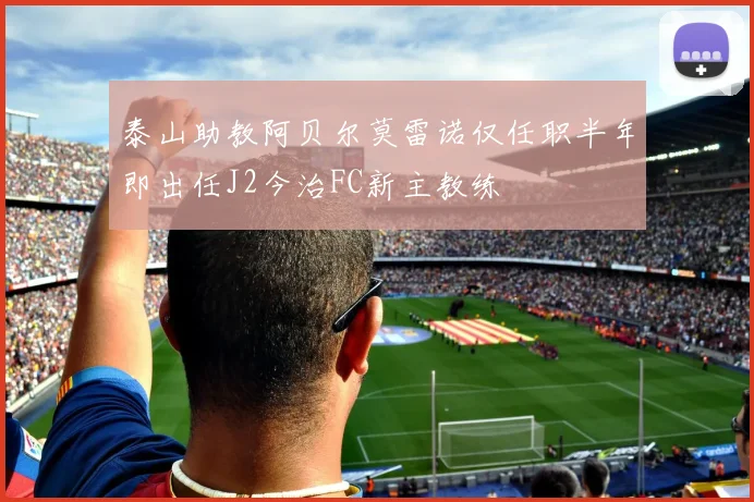 泰山助教阿贝尔莫雷诺仅任职半年即出任J2今治FC新主教练