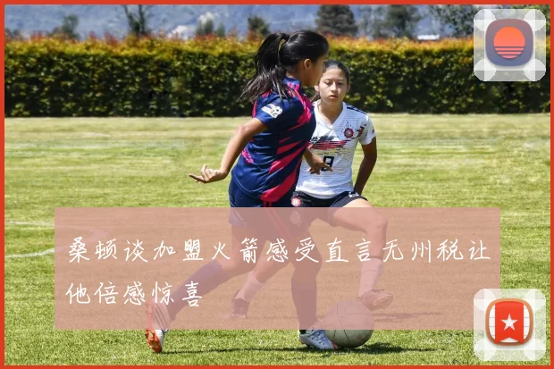 桑顿谈加盟火箭感受直言无州税让他倍感惊喜