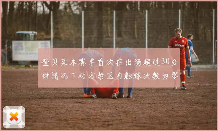 登贝莱本赛季首次在出场超过30分钟情况下对方禁区内触球次数为零