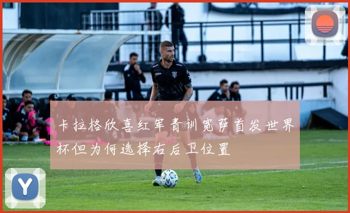 卡拉格欣喜红军青训宽萨首发世界杯但为何选择右后卫位置