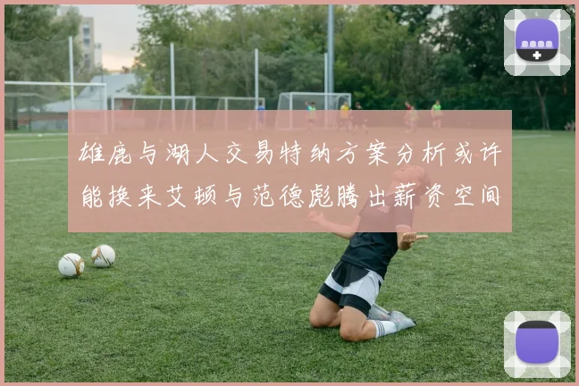 雄鹿与湖人交易特纳方案分析或许能换来艾顿与范德彪腾出薪资空间