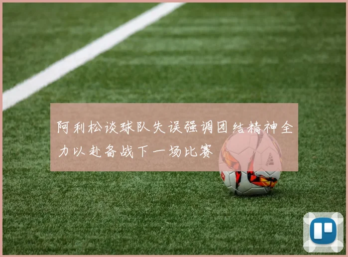 阿利松谈球队失误强调团结精神全力以赴备战下一场比赛