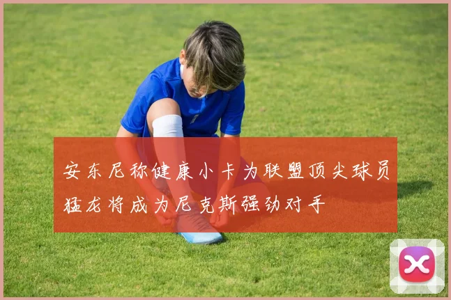 安东尼称健康小卡为联盟顶尖球员猛龙将成为尼克斯强劲对手