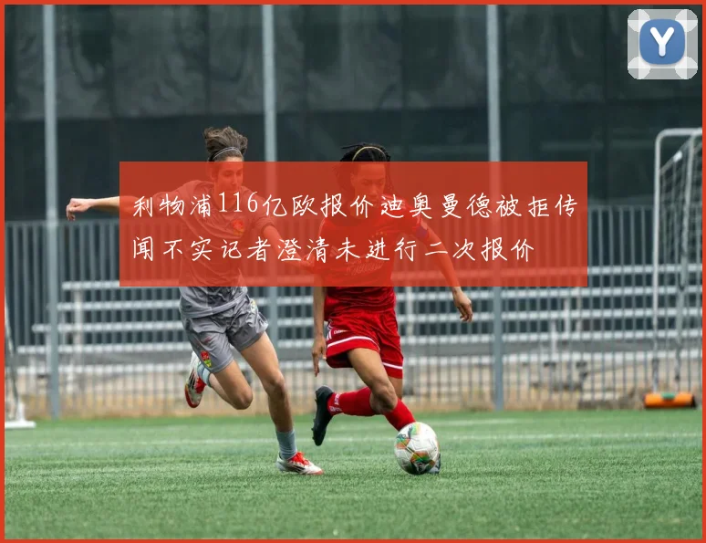 利物浦116亿欧报价迪奥曼德被拒传闻不实记者澄清未进行二次报价